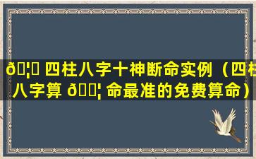 🦄 四柱八字十神断命实例（四柱八字算 🐦 命最准的免费算命）